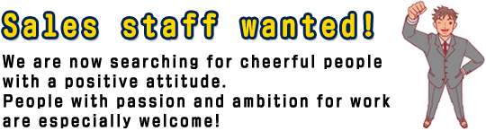 Sales staff wanted! 
We are now searching for cheerful people with a positive attitude.
People with passion and ambition for work are especially welcome!